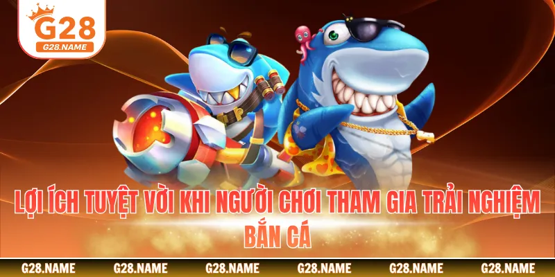 Lợi ích tuyệt vời khi người chơi tham gia trải nghiệm bắn cá